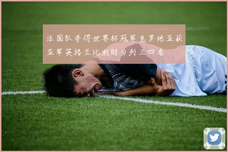 法国队夺得世界杯冠军克罗地亚获亚军英格兰比利时分列三四名