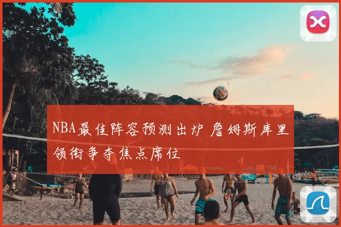 NBA最佳阵容预测出炉 詹姆斯库里领衔争夺焦点席位