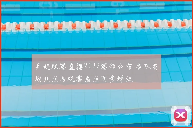 乒超联赛直播2022赛程公布 各队备战焦点与观赛看点同步释放
