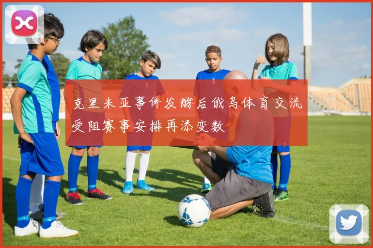 克里米亚事件发酵后俄乌体育交流受阻赛事安排再添变数