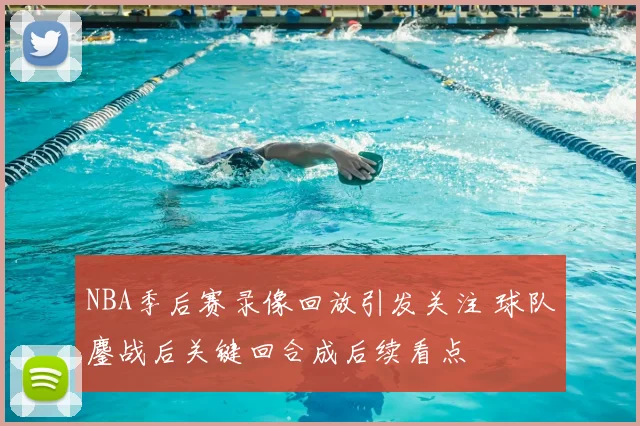 NBA季后赛录像回放引发关注 球队鏖战后关键回合成后续看点