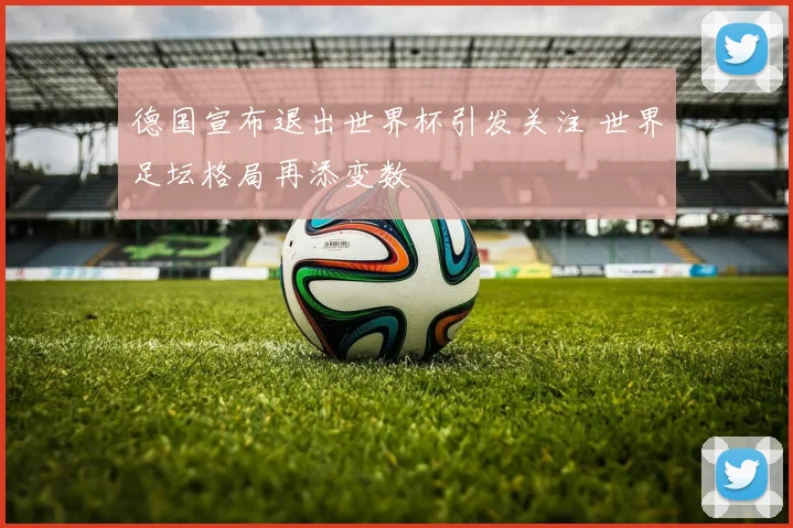 德国宣布退出世界杯引发关注 世界足坛格局再添变数