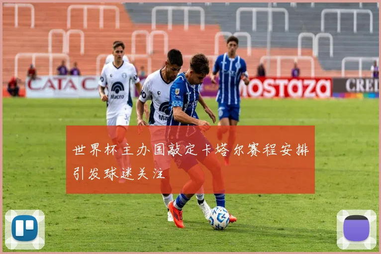 世界杯主办国敲定卡塔尔赛程安排引发球迷关注