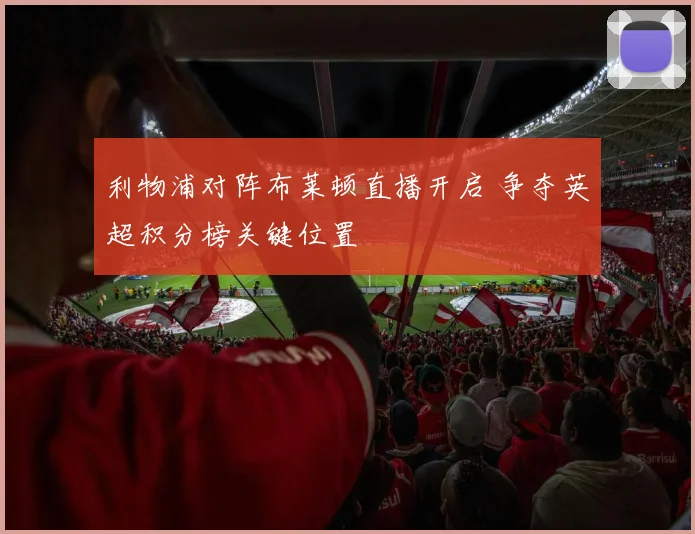 利物浦对阵布莱顿直播开启 争夺英超积分榜关键位置