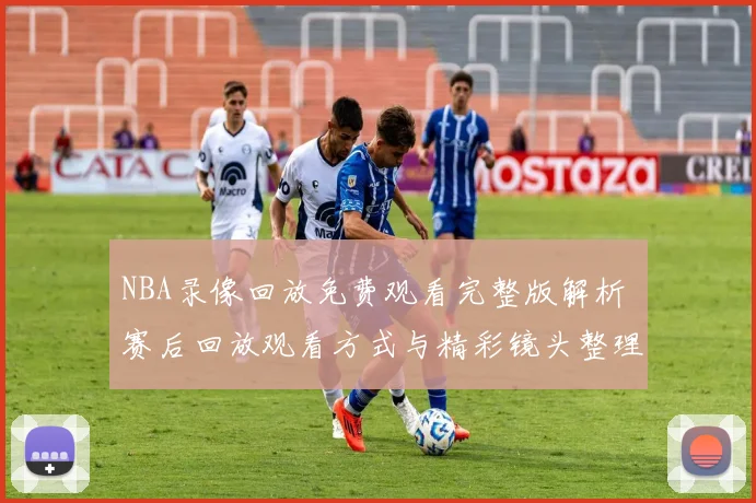 NBA录像回放免费观看完整版解析 赛后回放观看方式与精彩镜头整理