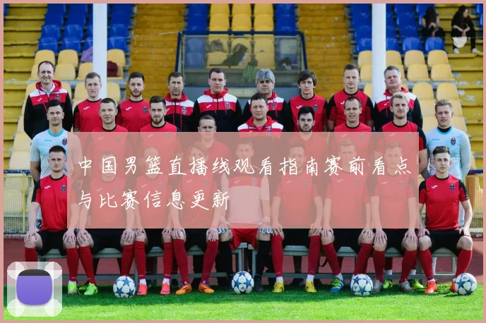 中国男篮直播线观看指南赛前看点与比赛信息更新