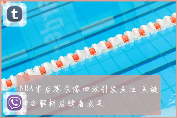 NBA季后赛录像回放引发关注 关键回合解析后续看点足