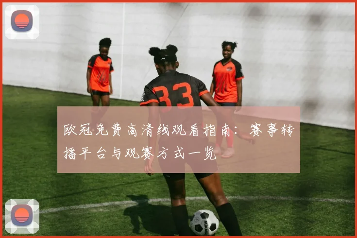 欧冠免费高清线观看指南：赛事转播平台与观赛方式一览