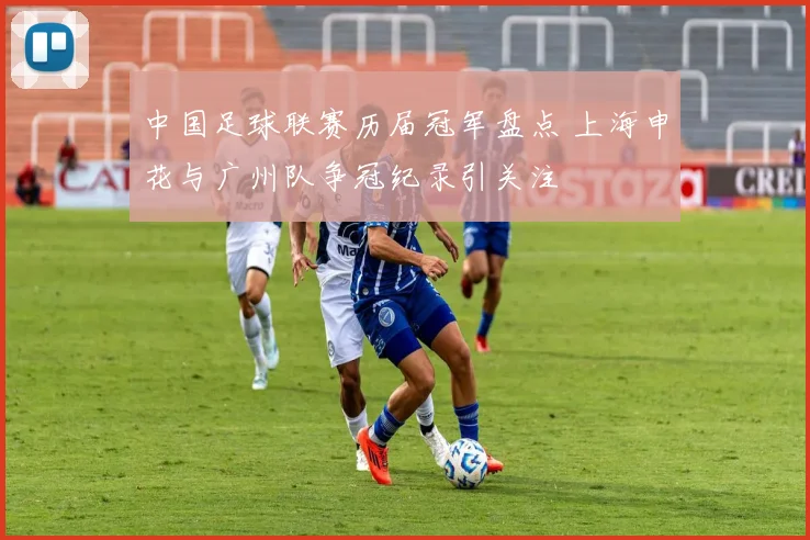 中国足球联赛历届冠军盘点 上海申花与广州队争冠纪录引关注