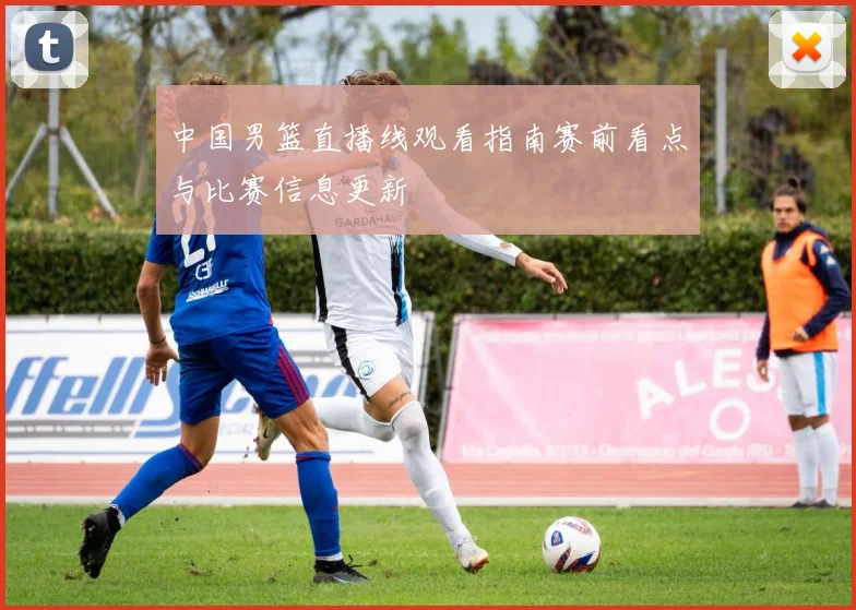 中国男篮直播线观看指南赛前看点与比赛信息更新