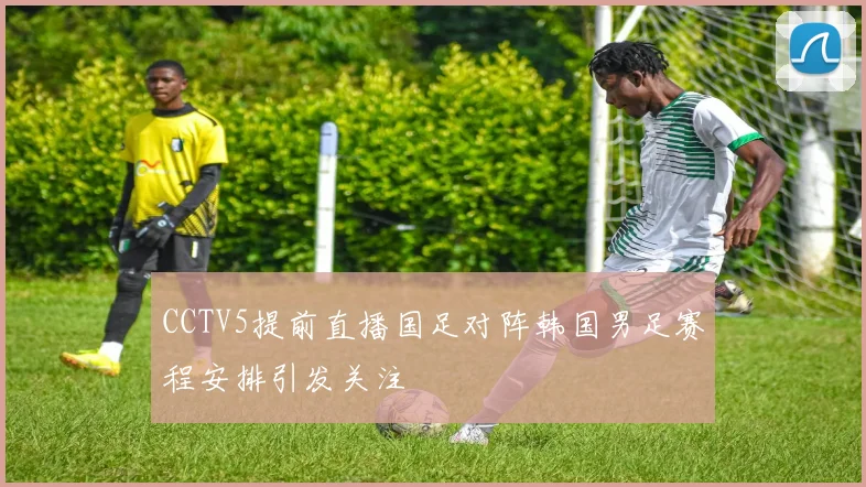 CCTV5提前直播国足对阵韩国男足赛程安排引发关注