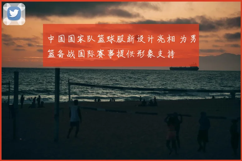 中国国家队篮球服新设计亮相 为男篮备战国际赛事提供形象支持