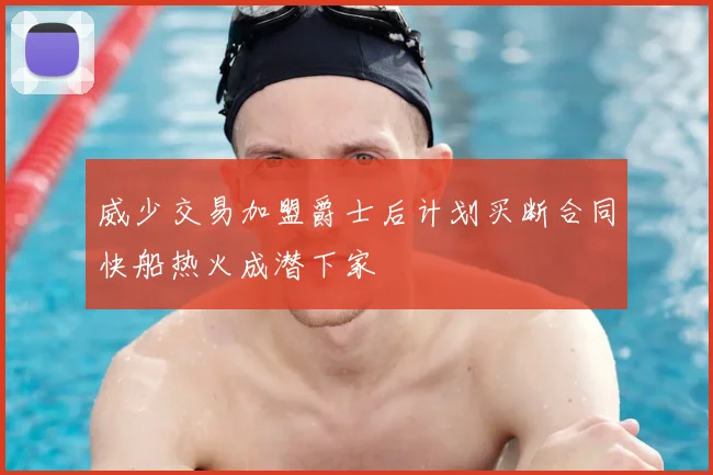 威少交易加盟爵士后计划买断合同快船热火成潜下家