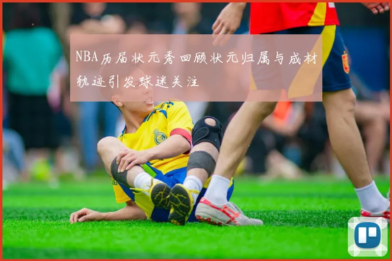 NBA历届状元秀回顾状元归属与成材轨迹引发球迷关注