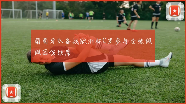 葡萄牙队备战欧洲杯C罗参与合练佩佩因伤缺席