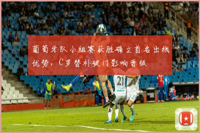 葡萄牙队小组赛获胜确立首名出线优势,C罗替补破门影响晋级