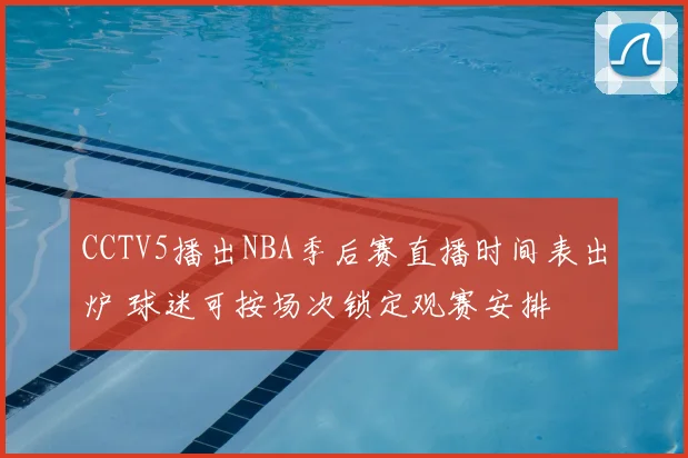CCTV5播出NBA季后赛直播时间表出炉 球迷可按场次锁定观赛安排