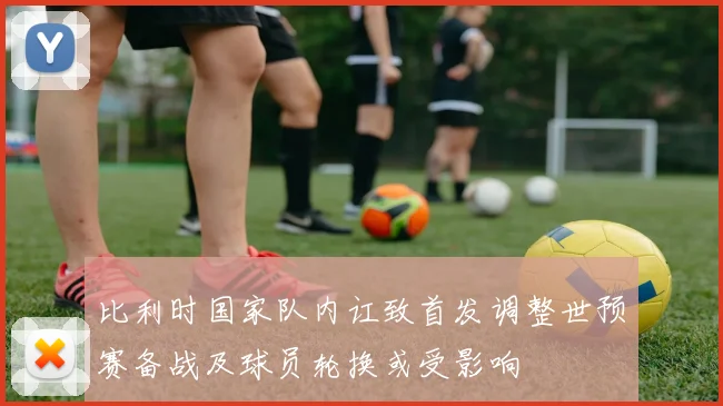 比利时国家队内讧致首发调整世预赛备战及球员轮换或受影响