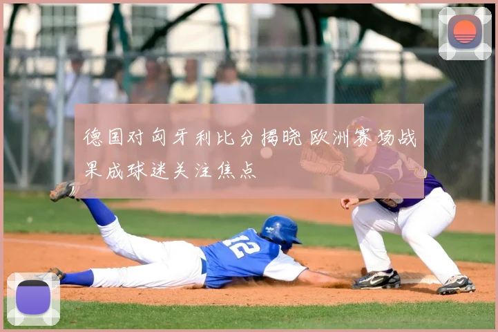 德国对匈牙利比分揭晓 欧洲赛场战果成球迷关注焦点