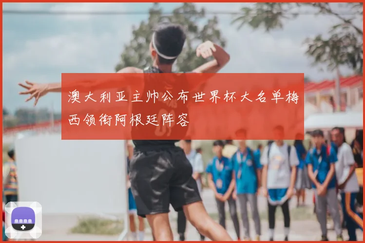 澳大利亚主帅公布世界杯大名单梅西领衔阿根廷阵容