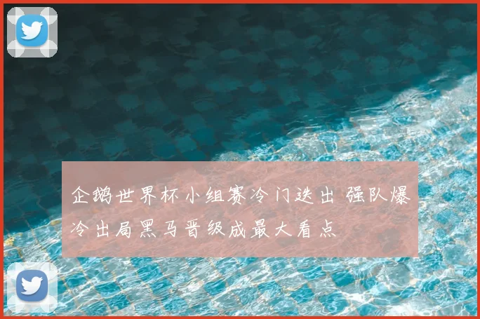 企鹅世界杯小组赛冷门迭出 强队爆冷出局黑马晋级成最大看点