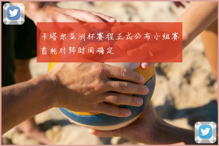 卡塔尔亚洲杯赛程正式公布小组赛首轮对阵时间确定