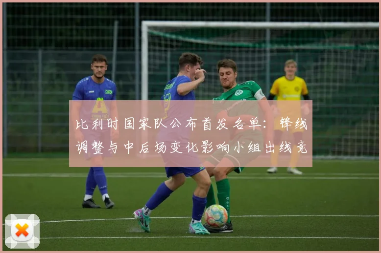 比利时国家队公布首发名单:锋线调整与中后场变化影响小组出线竞争