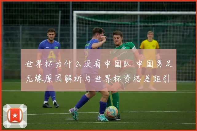 世界杯为什么没有中国队 中国男足无缘原因解析与世界杯资格差距引关注