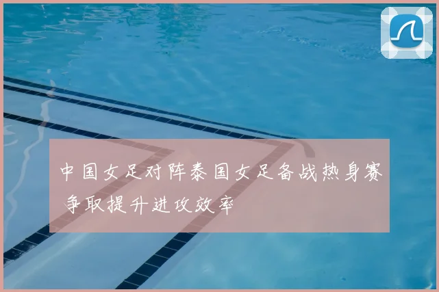 中国女足对阵泰国女足备战热身赛 争取提升进攻效率