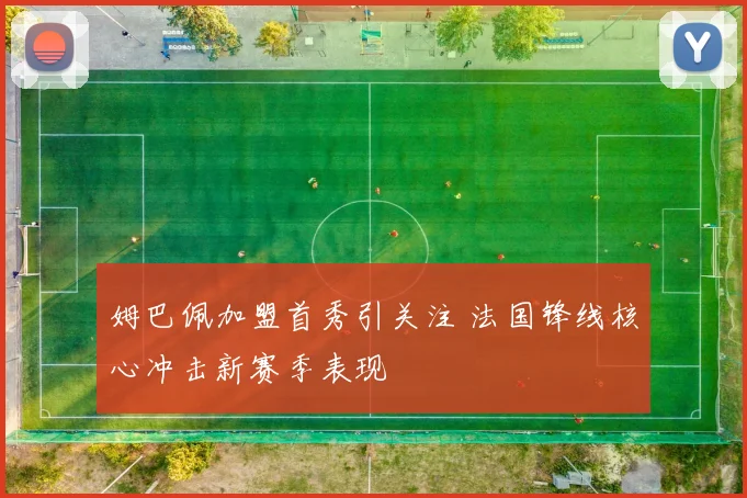 姆巴佩加盟首秀引关注 法国锋线核心冲击新赛季表现