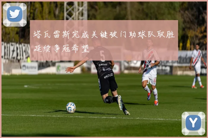 塔瓦雷斯完成关键破门助球队取胜延续争冠希望