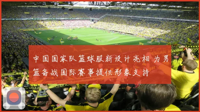 中国国家队篮球服新设计亮相 为男篮备战国际赛事提供形象支持