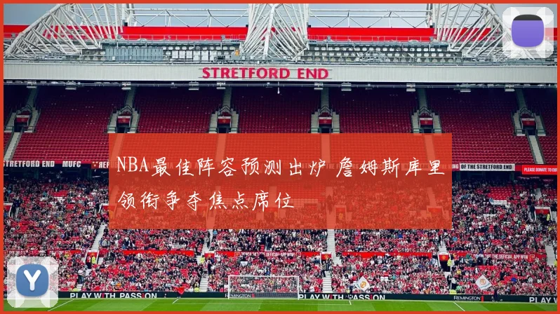 NBA最佳阵容预测出炉 詹姆斯库里领衔争夺焦点席位