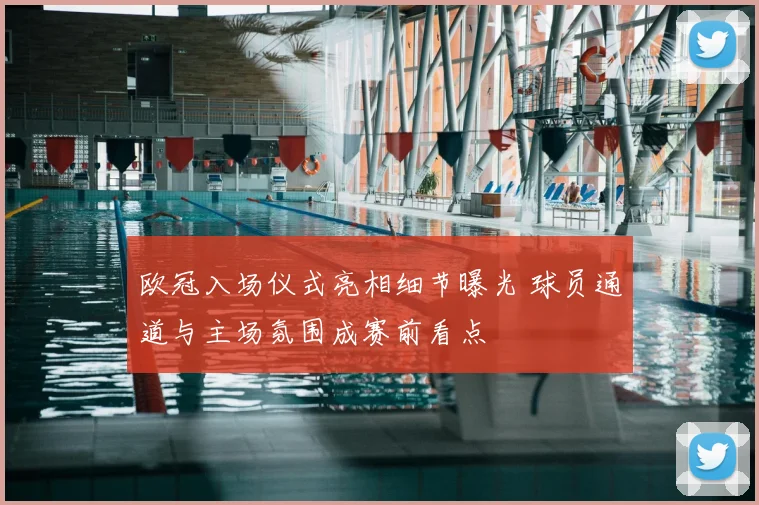 欧冠入场仪式亮相细节曝光 球员通道与主场氛围成赛前看点