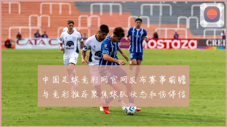 中国足球竞彩网官网发布赛事前瞻与竞彩推荐聚焦球队状态和伤停信息