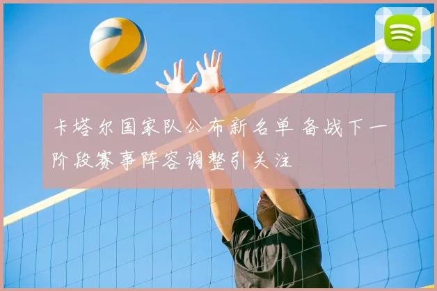 卡塔尔国家队公布新名单 备战下一阶段赛事阵容调整引关注