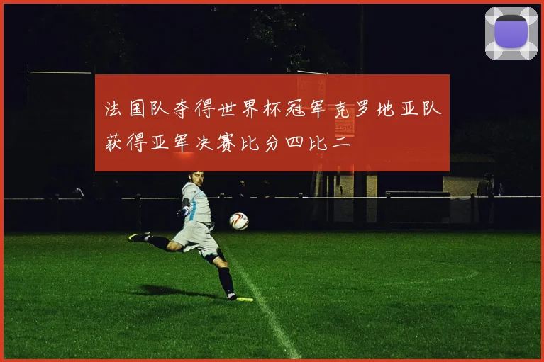 法国队夺得世界杯冠军克罗地亚队获得亚军决赛比分四比二