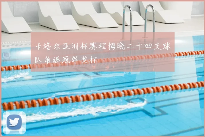 卡塔尔亚洲杯赛程揭晓二十四支球队角逐冠军奖杯