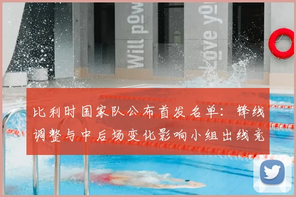 比利时国家队公布首发名单:锋线调整与中后场变化影响小组出线竞争