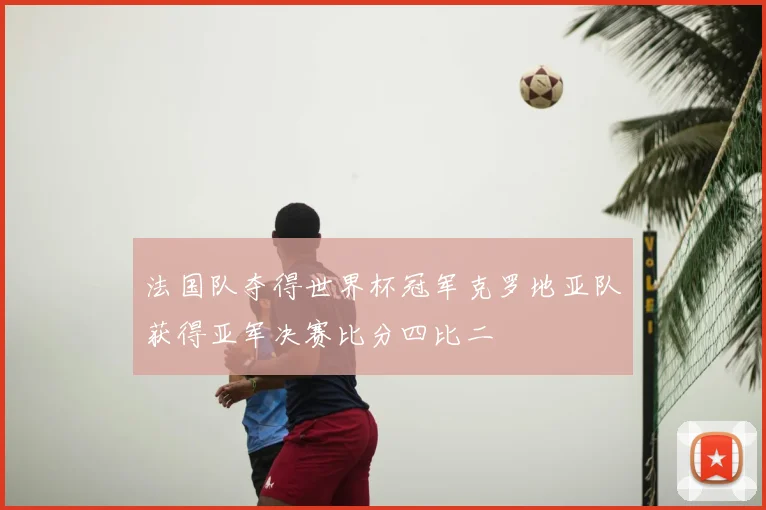 法国队夺得世界杯冠军克罗地亚队获得亚军决赛比分四比二