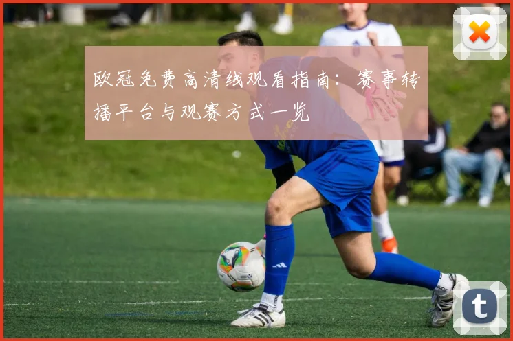 欧冠免费高清线观看指南:赛事转播平台与观赛方式一览