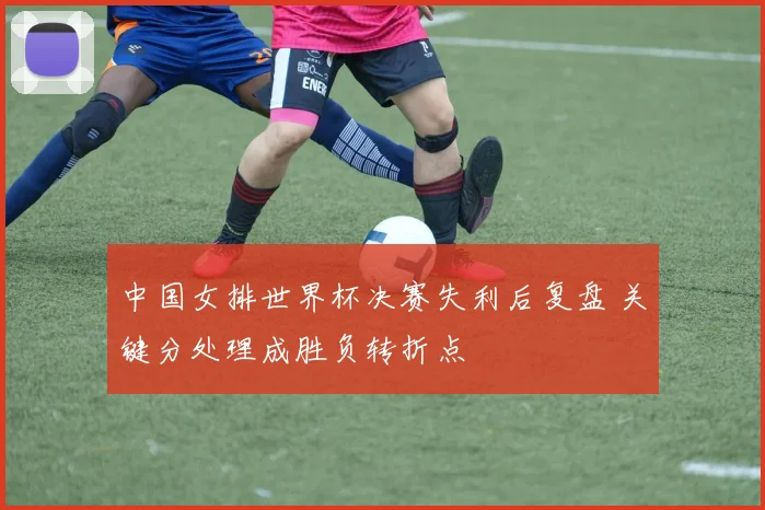 中国女排世界杯决赛失利后复盘 关键分处理成胜负转折点