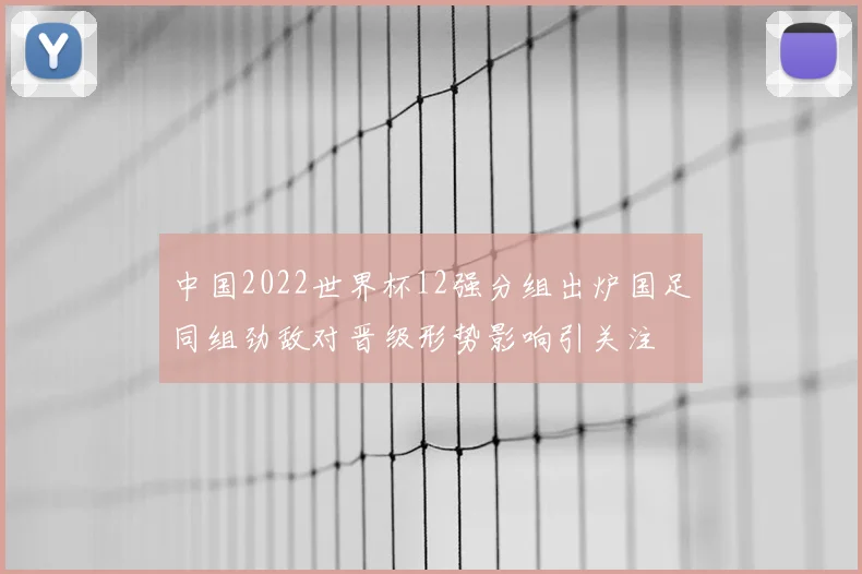 中国2022世界杯12强分组出炉国足同组劲敌对晋级形势影响引关注