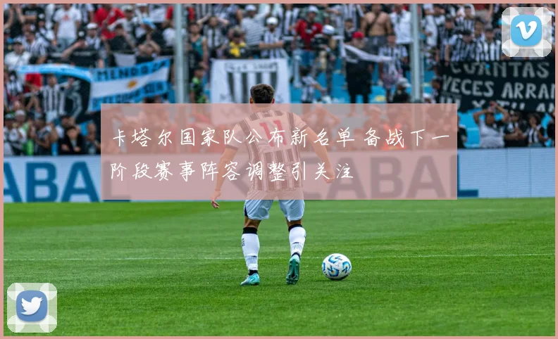 卡塔尔国家队公布新名单 备战下一阶段赛事阵容调整引关注