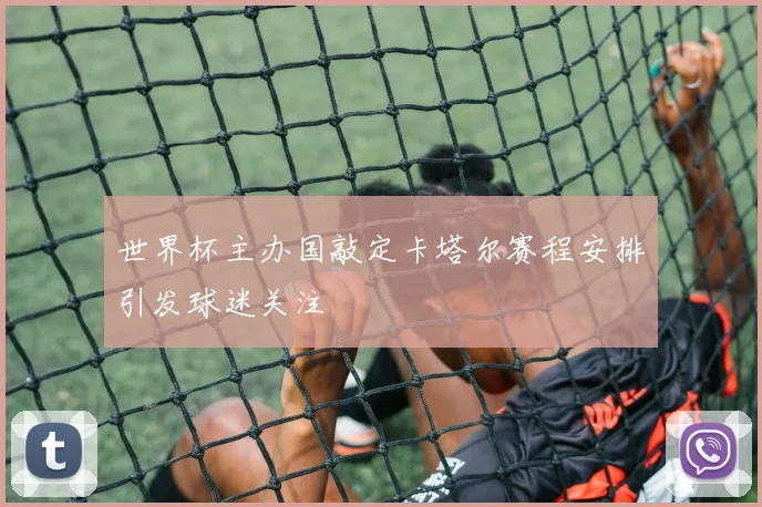 世界杯主办国敲定卡塔尔赛程安排引发球迷关注