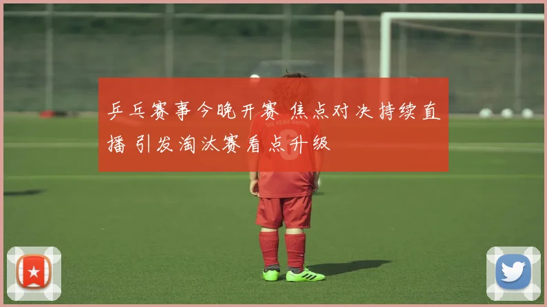 乒乓赛事今晚开赛 焦点对决持续直播 引发淘汰赛看点升级