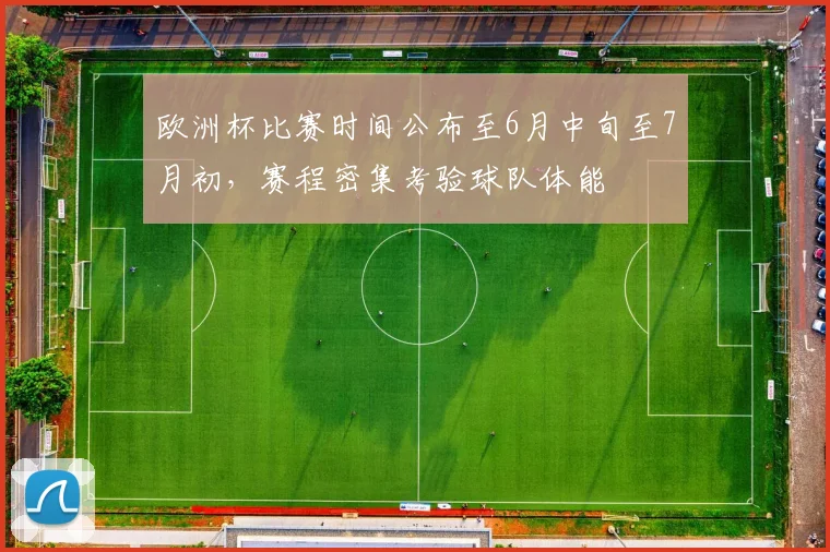 欧洲杯比赛时间公布至6月中旬至7月初,赛程密集考验球队体能