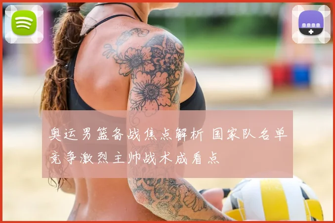 奥运男篮备战焦点解析 国家队名单竞争激烈主帅战术成看点