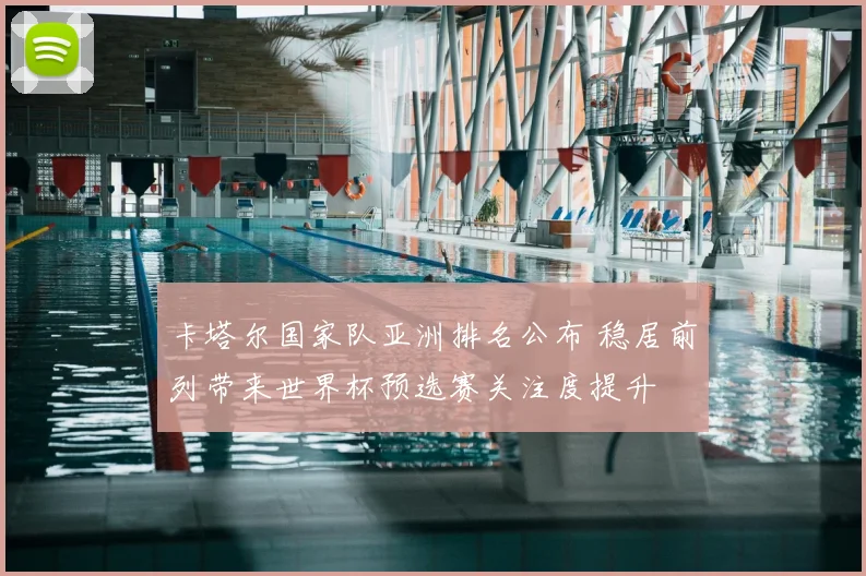 卡塔尔国家队亚洲排名公布 稳居前列带来世界杯预选赛关注度提升