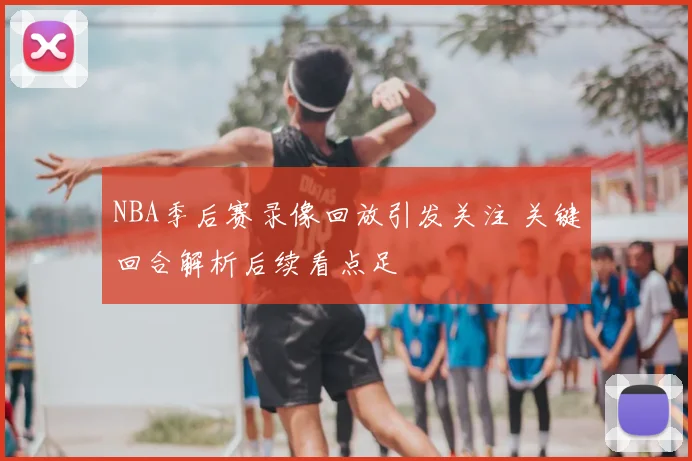 NBA季后赛录像回放引发关注 关键回合解析后续看点足